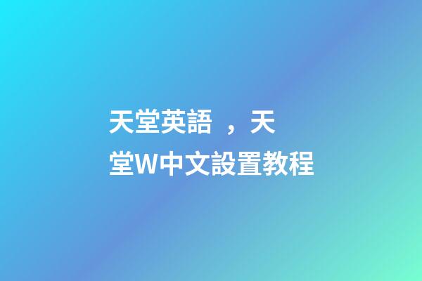 天堂英語，天堂W中文設置教程-第1張-觀點-玄機派